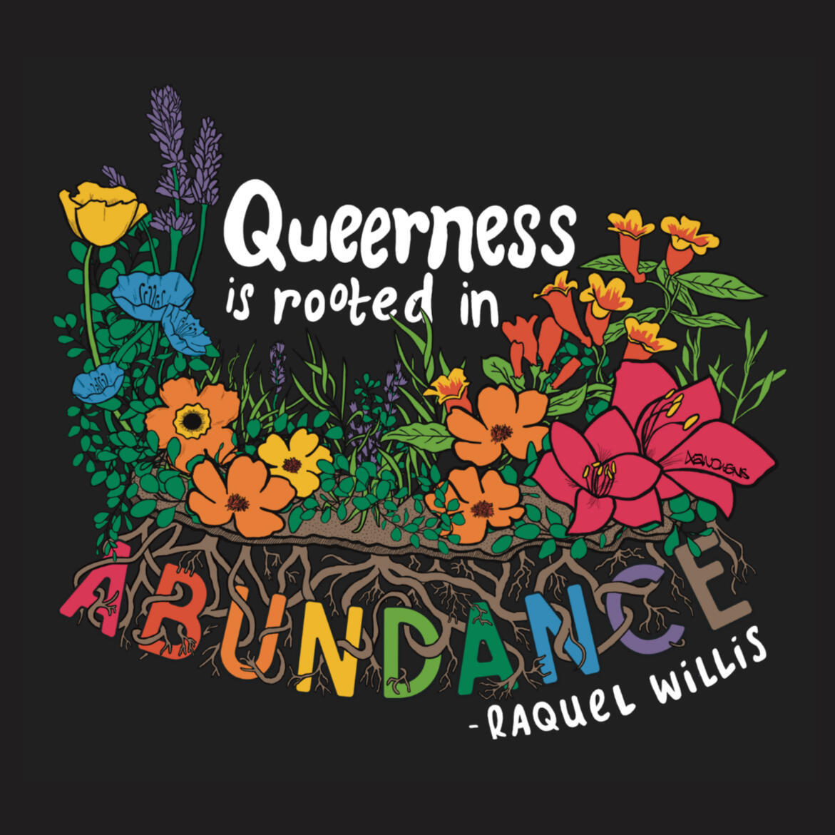 Illustration - Abundance Illustration of a variety of colorful flowers in various hues of the rainbow, with the quote "Queerness is Rooted in Abundance," attributed to Raquel Willis. All but the last word of the quote appear above the flowers. The last word, Abundance, is below th